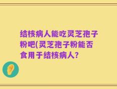 结核病人能吃灵芝孢子粉吧(灵芝孢子粉能否食用于结核病人？