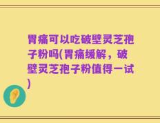 胃痛可以吃破壁灵芝孢子粉吗(胃痛缓解，破壁灵芝孢子粉值得一试)