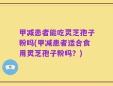 甲减患者能吃灵芝孢子粉吗(甲减患者适合食用灵芝孢子粉吗？)