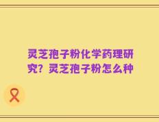 灵芝孢子粉化学药理研究？灵芝孢子粉怎么种