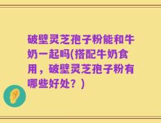 破壁灵芝孢子粉能和牛奶一起吗(搭配牛奶食用，破壁灵芝孢子粉有哪些好处？)