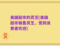 美国超市的灵芝(美国超市销售灵芝，受到消费者欢迎)