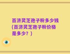 百济灵芝孢子粉多少钱(百济灵芝孢子粉价格是多少？)