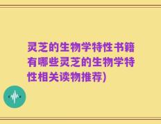 灵芝的生物学特性书籍有哪些灵芝的生物学特性相关读物推荐)