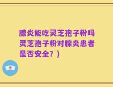 腺炎能吃灵芝孢子粉吗灵芝孢子粉对腺炎患者是否安全？)