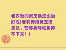 老农教的灵芝汤怎么做好吃(老农传授灵芝汤煮法，营养美味吃到停不下来！)