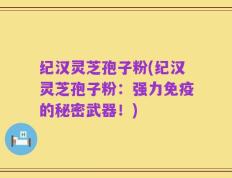 纪汉灵芝孢子粉(纪汉灵芝孢子粉：强力免疫的秘密武器！)
