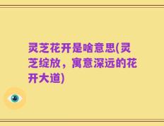 灵芝花开是啥意思(灵芝绽放，寓意深远的花开大道)