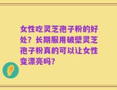 女性吃灵芝孢子粉的好处？长期服用破壁灵芝孢子粉真的可以让女性变漂亮吗？