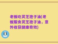 老板吃灵芝孢子油(老板服食灵芝孢子油，意外收获健康奇效)