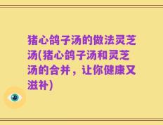 猪心鸽子汤的做法灵芝汤(猪心鸽子汤和灵芝汤的合并，让你健康又滋补)