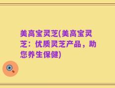 美高宝灵芝(美高宝灵芝：优质灵芝产品，助您养生保健)