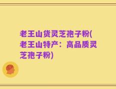 老王山货灵芝孢子粉(老王山特产：高品质灵芝孢子粉)