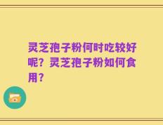 灵芝孢子粉何时吃较好呢？灵芝孢子粉如何食用？