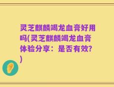 灵芝麒麟竭龙血膏好用吗(灵芝麒麟竭龙血膏体验分享：是否有效？)