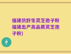 福建仿野生灵芝孢子粉福建出产高品质灵芝孢子粉)