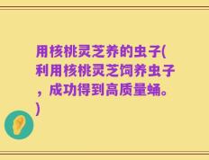 用核桃灵芝养的虫子(利用核桃灵芝饲养虫子，成功得到高质量蛹。)