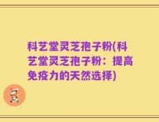 科艺堂灵芝孢子粉(科艺堂灵芝孢子粉：提高免疫力的天然选择)