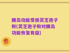 胰岛功能受损灵芝孢子粉(灵芝孢子粉对胰岛功能恢复有益)