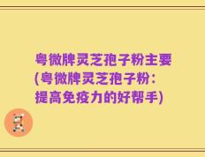 粤微牌灵芝孢子粉主要(粤微牌灵芝孢子粉：提高免疫力的好帮手)