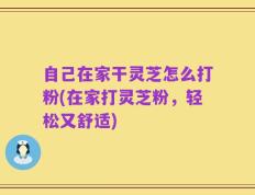 自己在家干灵芝怎么打粉(在家打灵芝粉，轻松又舒适)