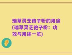 瑞草灵芝孢子粉的用途(瑞草灵芝孢子粉：功效与用途一览)