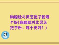 胸腺肽与灵芝孢子粉哪个好(胸腺肽对比灵芝孢子粉，哪个更好？)