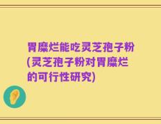 胃糜烂能吃灵芝孢子粉(灵芝孢子粉对胃糜烂的可行性研究)