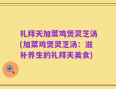 礼拜天加菜鸡煲灵芝汤(加菜鸡煲灵芝汤：滋补养生的礼拜天美食)