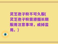 灵芝孢子粉不可久服(灵芝孢子粉需遵循长期服用注意事项，戒掉滥用。)