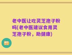 老中医让吃灵芝孢子粉吗(老中医建议食用灵芝孢子粉，助健康)