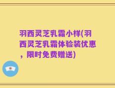 羽西灵芝乳霜小样(羽西灵芝乳霜体验装优惠，限时免费赠送)