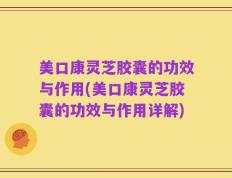 美口康灵芝胶囊的功效与作用(美口康灵芝胶囊的功效与作用详解)
