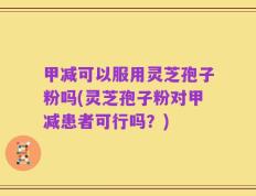 甲减可以服用灵芝孢子粉吗(灵芝孢子粉对甲减患者可行吗？)
