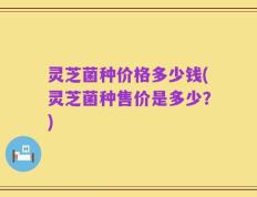 灵芝菌种价格多少钱(灵芝菌种售价是多少？)