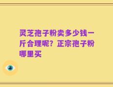 灵芝孢子粉卖多少钱一斤合理呢？正宗孢子粉哪里买