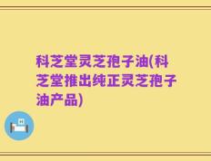科芝堂灵芝孢子油(科芝堂推出纯正灵芝孢子油产品)