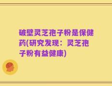破壁灵芝孢子粉是保健药(研究发现：灵芝孢子粉有益健康)