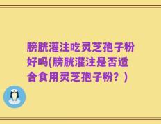 膀胱灌注吃灵芝孢子粉好吗(膀胱灌注是否适合食用灵芝孢子粉？)