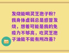 发烧能喝灵芝孢子粉？我身体虚弱总是感冒发烧，想着可能是我的免疫力不够高，吃灵芝孢子油能不能有所改善？