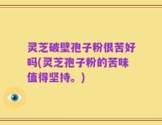 灵芝破壁孢子粉很苦好吗(灵芝孢子粉的苦味值得坚持。)