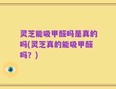 灵芝能吸甲醛吗是真的吗(灵芝真的能吸甲醛吗？)