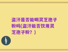 盗汗是否能喝灵芝孢子粉吗(盗汗能否饮用灵芝孢子粉？)