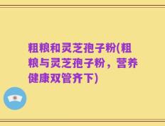 粗粮和灵芝孢子粉(粗粮与灵芝孢子粉，营养健康双管齐下)