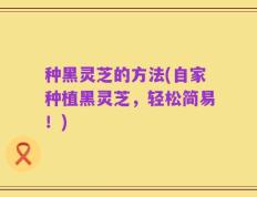 种黑灵芝的方法(自家种植黑灵芝，轻松简易！)
