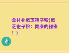 盒补补灵芝孢子粉(灵芝孢子粉：健康的秘密！)