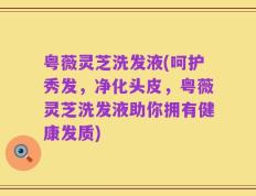 粤薇灵芝洗发液(呵护秀发，净化头皮，粤薇灵芝洗发液助你拥有健康发质)