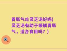 胃胀气吃灵芝汤好吗(灵芝汤有助于缓解胃胀气，适合食用吗？)