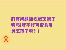 肝有问题能吃灵芝孢子粉吗(肝不好可否食用灵芝孢子粉？)