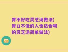 胃不好吃灵芝汤做法(胃口不佳的人也适合喝的灵芝汤简单做法)